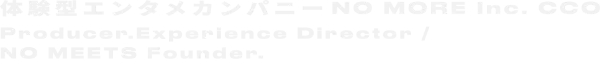 体験型エンタメカンパニー NO MORE Inc. CCO Producer,Experience Director / NO MEETS Founder.